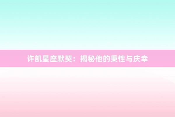 许凯星座默契：揭秘他的秉性与庆幸