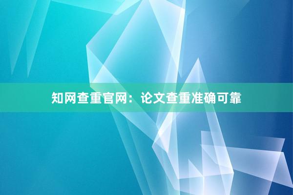 知网查重官网：论文查重准确可靠